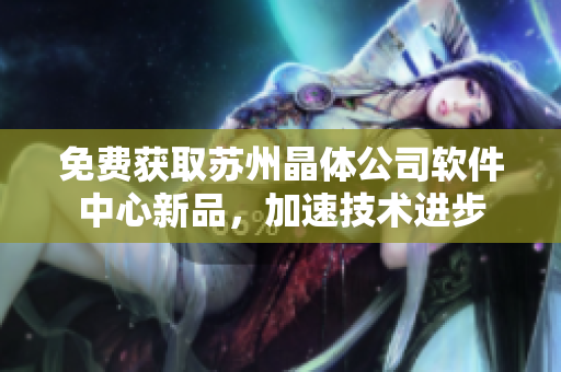免费获取苏州晶体公司软件中心新品，加速技术进步