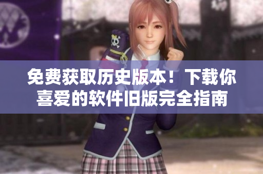 免费获取历史版本！下载你喜爱的软件旧版完全指南