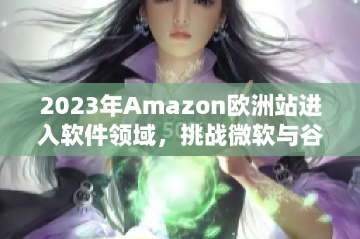 2023年Amazon欧洲站进入软件领域，挑战微软与谷歌