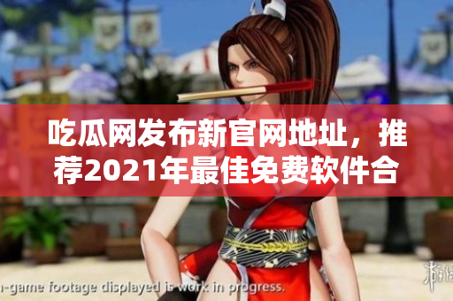 吃瓜网发布新官网地址，推荐2021年最佳免费软件合集