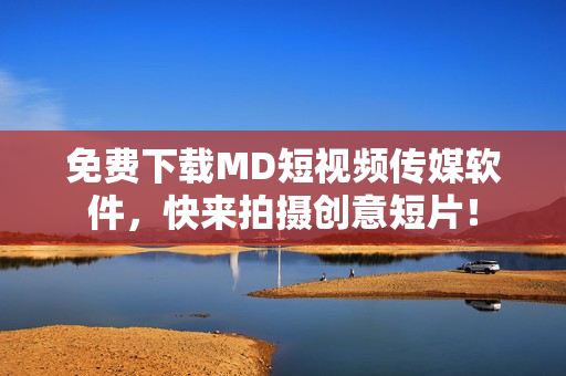 免费下载MD短视频传媒软件，快来拍摄创意短片！