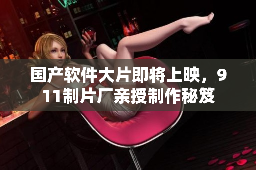 国产软件大片即将上映，911制片厂亲授制作秘笈