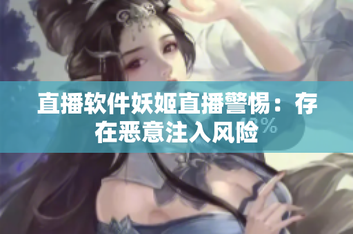 直播软件妖姬直播警惕：存在恶意注入风险