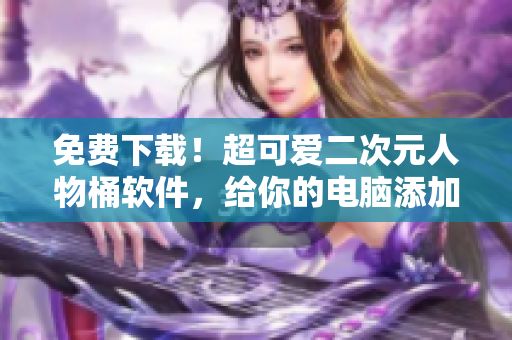 免费下载！超可爱二次元人物桶软件，给你的电脑添加萌萌哒元素！