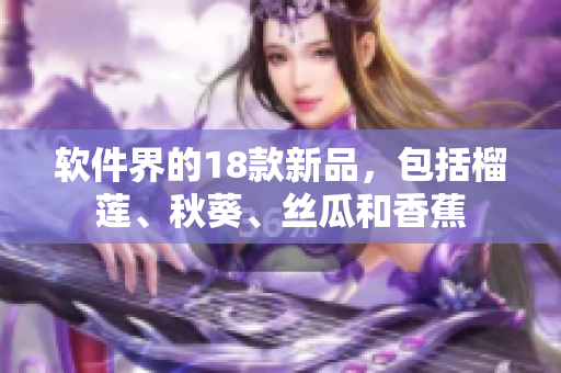 软件界的18款新品，包括榴莲、秋葵、丝瓜和香蕉