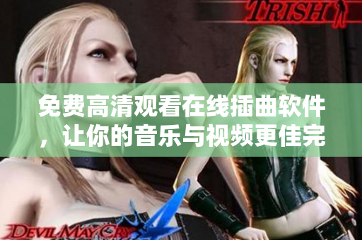免费高清观看在线插曲软件，让你的音乐与视频更佳完美