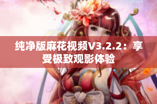 纯净版麻花视频V3.2.2：享受极致观影体验