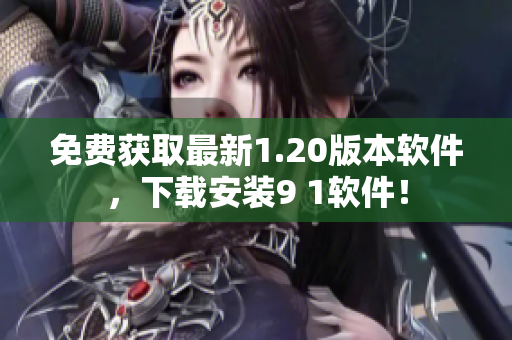 免费获取最新1.20版本软件，下载安装9 1软件！