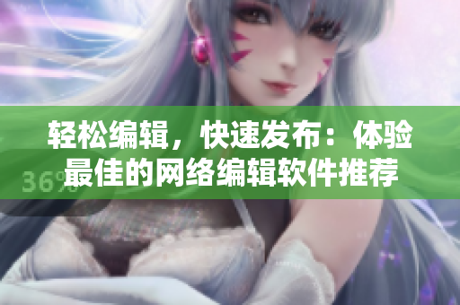 轻松编辑，快速发布：体验最佳的网络编辑软件推荐