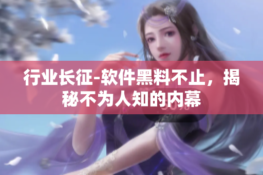 行业长征-软件黑料不止，揭秘不为人知的内幕