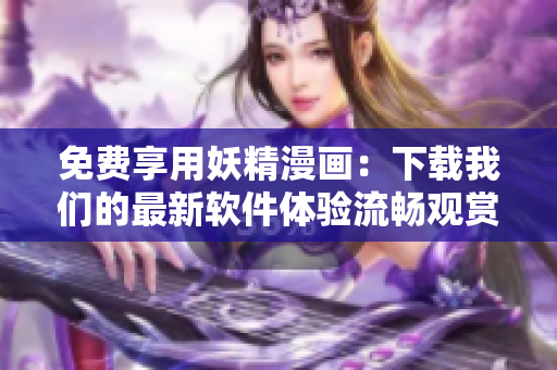 免费享用妖精漫画：下载我们的最新软件体验流畅观赏！