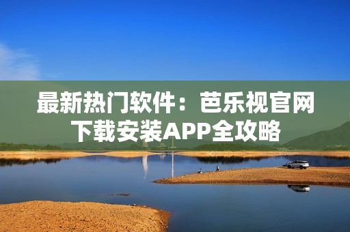 最新热门软件：芭乐视官网下载安装APP全攻略