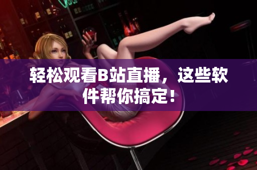 轻松观看B站直播，这些软件帮你搞定！