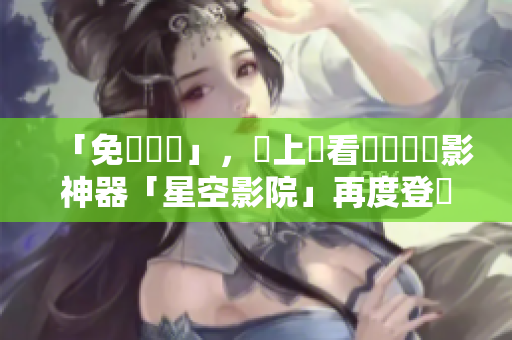 「免費軟體」，線上觀看電視劇電影神器「星空影院」再度登場！