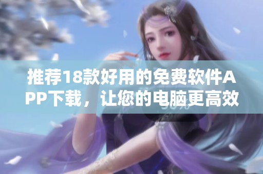 推荐18款好用的免费软件APP下载，让您的电脑更高效