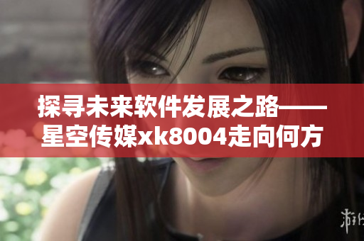 探寻未来软件发展之路——星空传媒xk8004走向何方