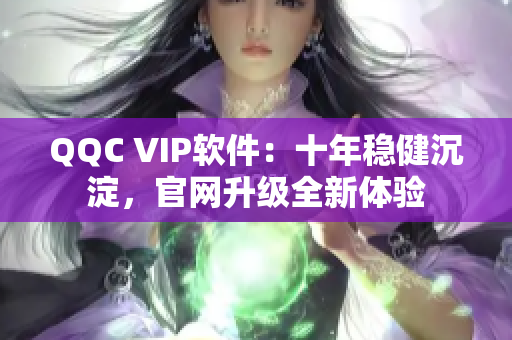 QQC VIP软件：十年稳健沉淀，官网升级全新体验