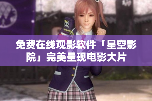 免费在线观影软件「星空影院」完美呈现电影大片