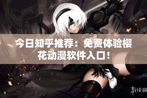 今日知乎推荐：免费体验樱花动漫软件入口！