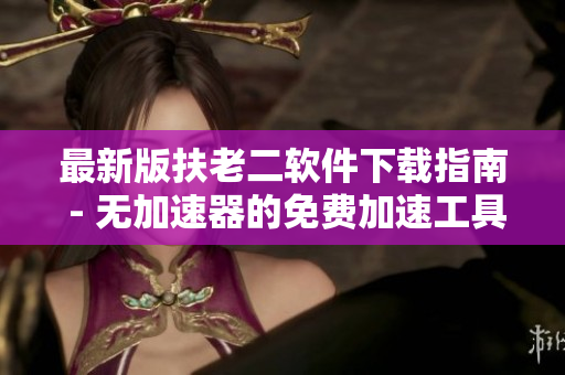 最新版扶老二软件下载指南 - 无加速器的免费加速工具