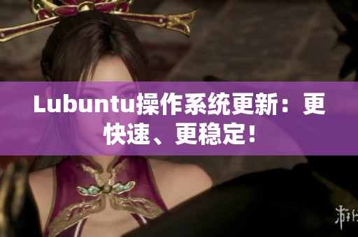 Lubuntu操作系统更新：更快速、更稳定！