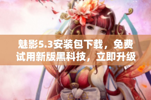 魅影5.3安装包下载，免费试用新版黑科技，立即升级！