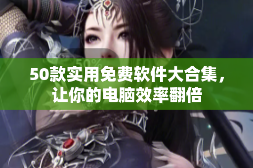 50款实用免费软件大合集，让你的电脑效率翻倍
