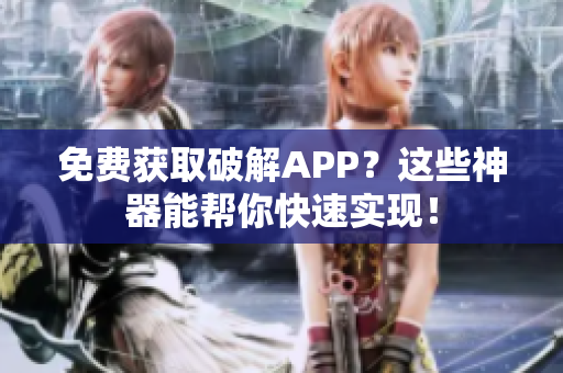 免费获取破解APP？这些神器能帮你快速实现！