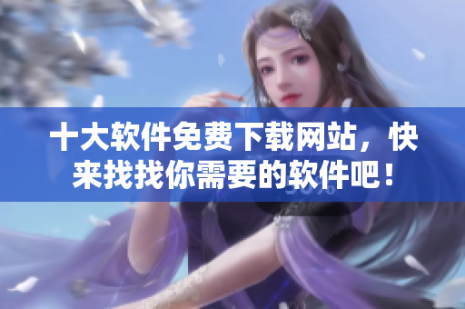 十大软件免费下载网站，快来找找你需要的软件吧！
