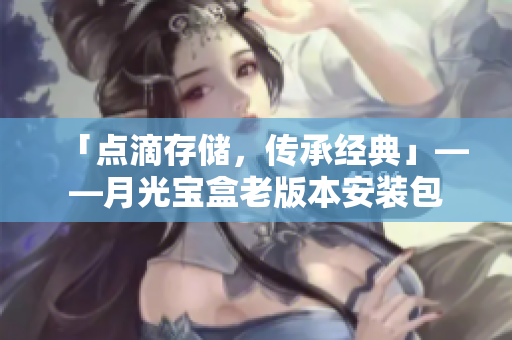 「点滴存储，传承经典」——月光宝盒老版本安装包