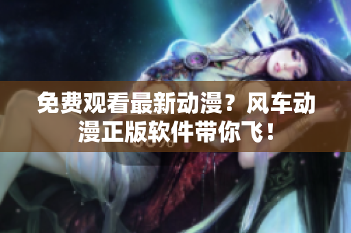 免费观看最新动漫？风车动漫正版软件带你飞！