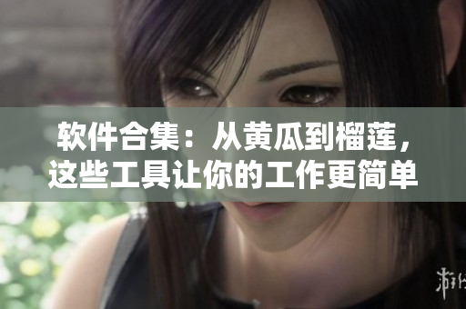 软件合集：从黄瓜到榴莲，这些工具让你的工作更简单！