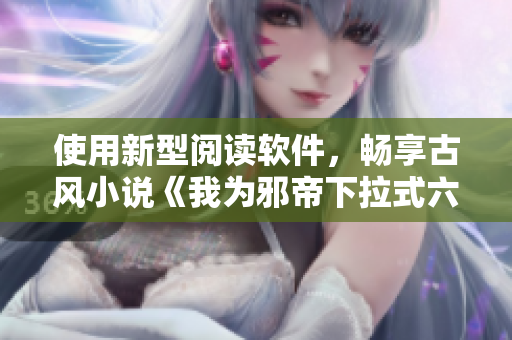使用新型阅读软件，畅享古风小说《我为邪帝下拉式六》免费阅读！
