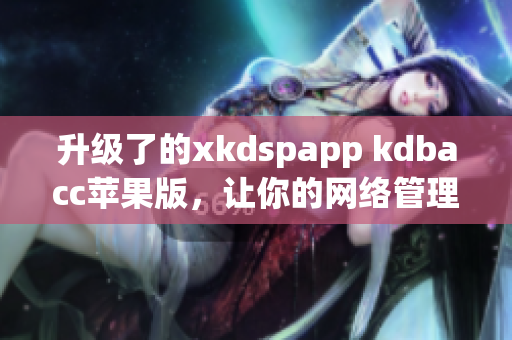 升级了的xkdspapp kdbacc苹果版，让你的网络管理更加简单