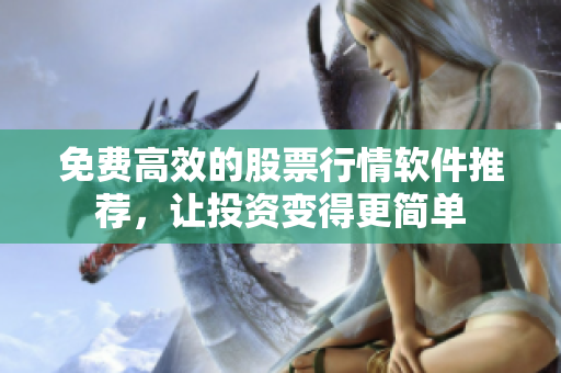 免费高效的股票行情软件推荐，让投资变得更简单