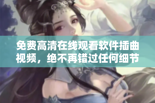 免费高清在线观看软件插曲视频，绝不再错过任何细节！