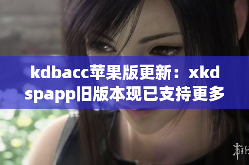 kdbacc苹果版更新：xkdspapp旧版本现已支持更多功能