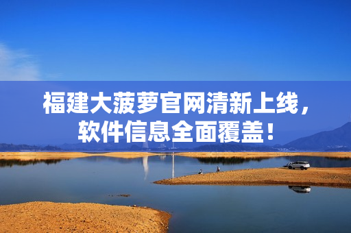 福建大菠萝官网清新上线，软件信息全面覆盖！