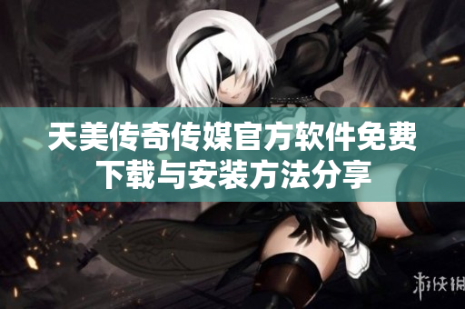 天美传奇传媒官方软件免费下载与安装方法分享