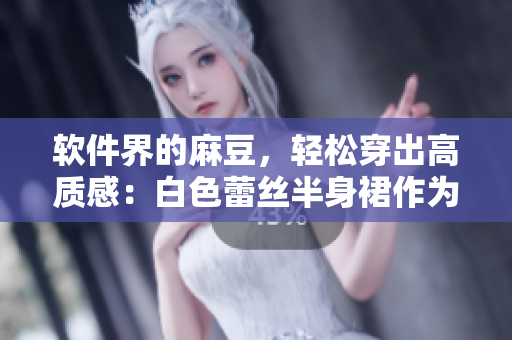 软件界的麻豆，轻松穿出高质感：白色蕾丝半身裙作为软件必备