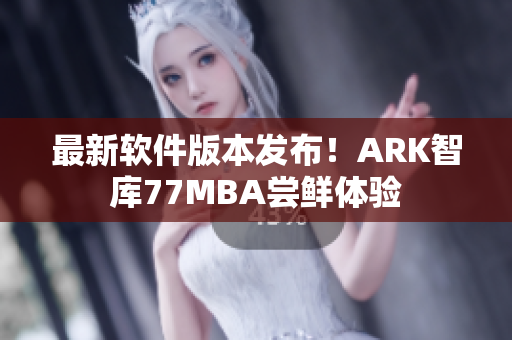 最新软件版本发布！ARK智库77MBA尝鲜体验