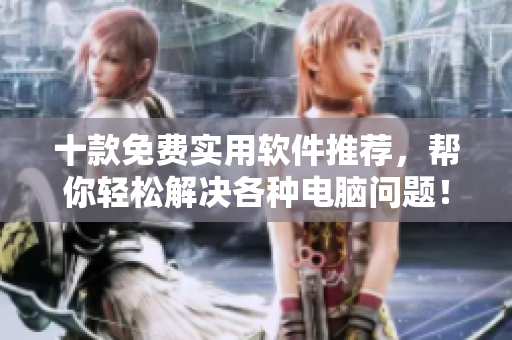 十款免费实用软件推荐，帮你轻松解决各种电脑问题！