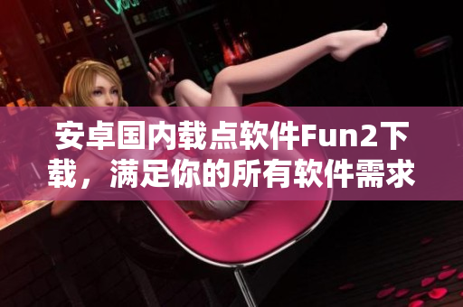 安卓国内载点软件Fun2下载，满足你的所有软件需求！