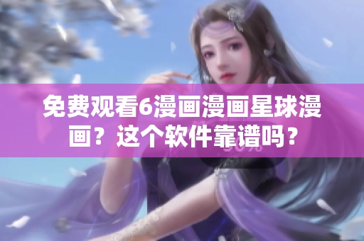 免费观看6漫画漫画星球漫画？这个软件靠谱吗？