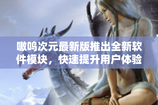 嗷呜次元最新版推出全新软件模块，快速提升用户体验！