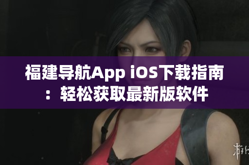 福建导航App iOS下载指南：轻松获取最新版软件
