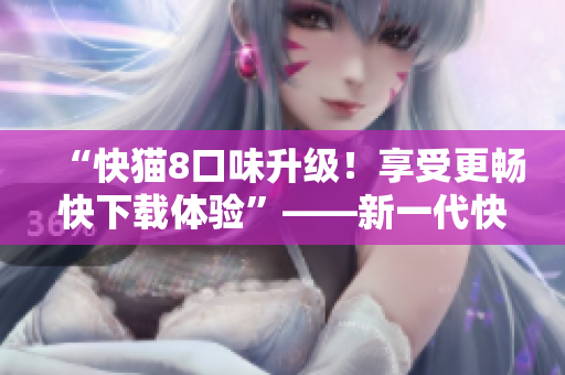 “快猫8口味升级！享受更畅快下载体验”——新一代快速下载软件值得期待！