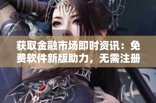 获取金融市场即时资讯：免费软件新版助力，无需注册安装！