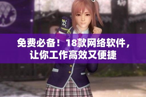 免费必备！18款网络软件，让你工作高效又便捷