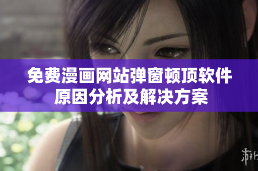 免费漫画网站弹窗顿顶软件 原因分析及解决方案